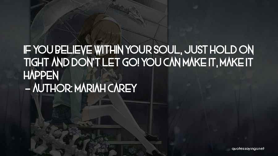 Mariah Carey Quotes: If You Believe Within Your Soul, Just Hold On Tight And Don't Let Go! You Can Make It, Make It