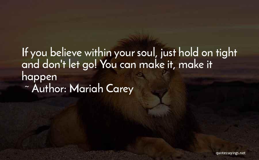 Mariah Carey Quotes: If You Believe Within Your Soul, Just Hold On Tight And Don't Let Go! You Can Make It, Make It
