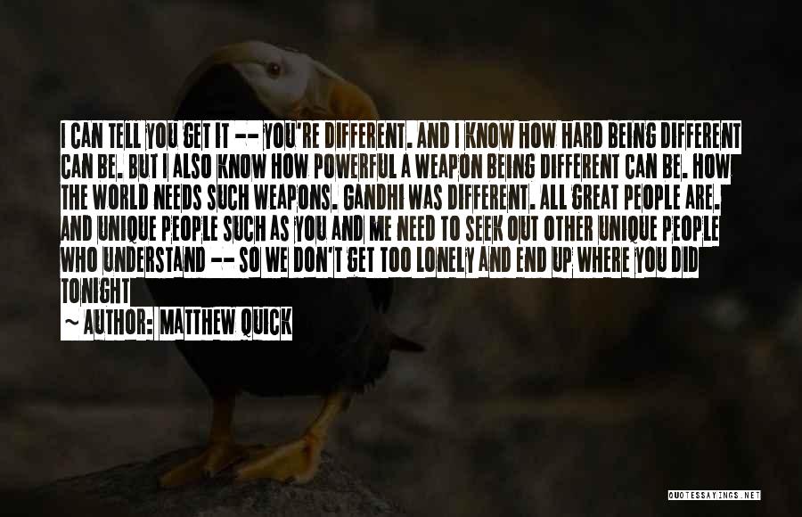 Matthew Quick Quotes: I Can Tell You Get It -- You're Different. And I Know How Hard Being Different Can Be. But I