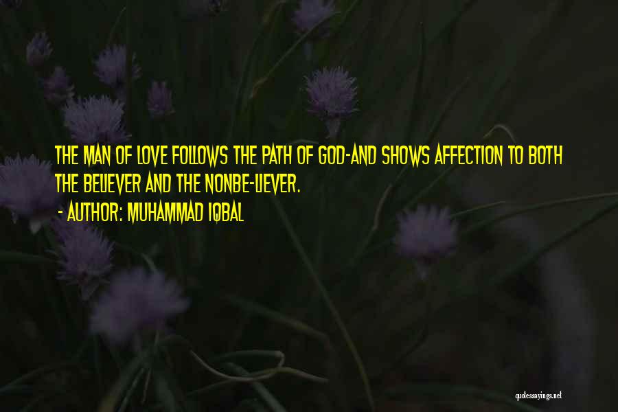 Muhammad Iqbal Quotes: The Man Of Love Follows The Path Of God-and Shows Affection To Both The Believer And The Nonbe-liever.