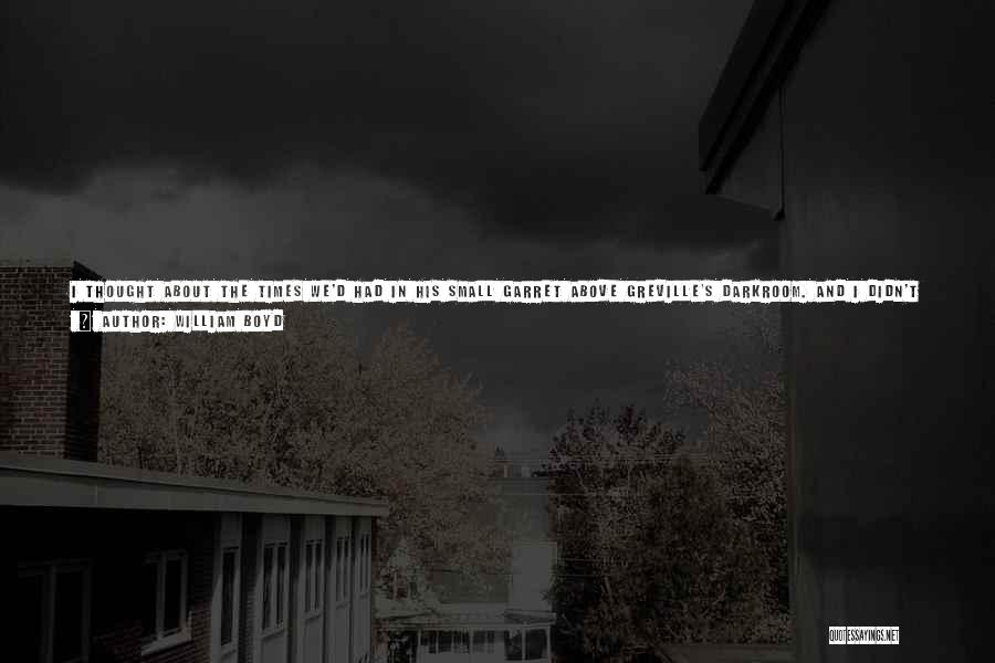 William Boyd Quotes: I Thought About The Times We'd Had In His Small Garret Above Greville's Darkroom. And I Didn't Feel Anything. It's