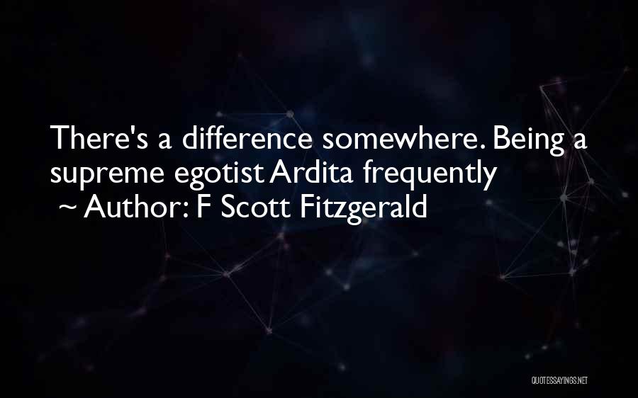 F Scott Fitzgerald Quotes: There's A Difference Somewhere. Being A Supreme Egotist Ardita Frequently