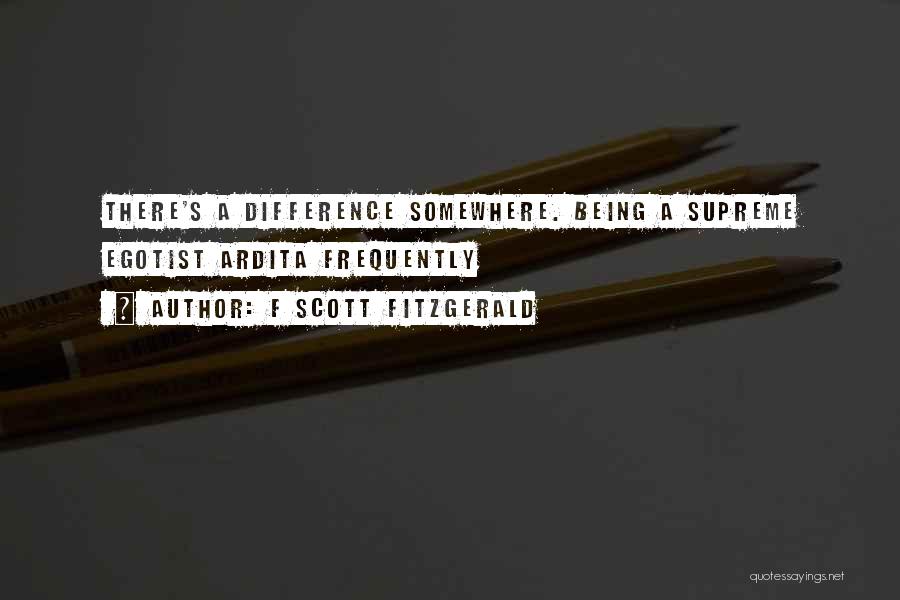 F Scott Fitzgerald Quotes: There's A Difference Somewhere. Being A Supreme Egotist Ardita Frequently