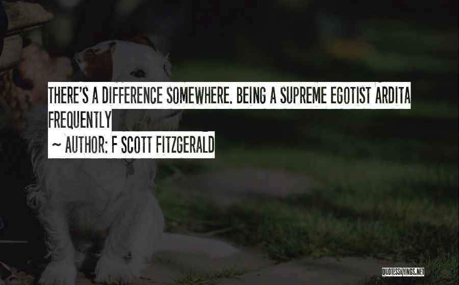 F Scott Fitzgerald Quotes: There's A Difference Somewhere. Being A Supreme Egotist Ardita Frequently
