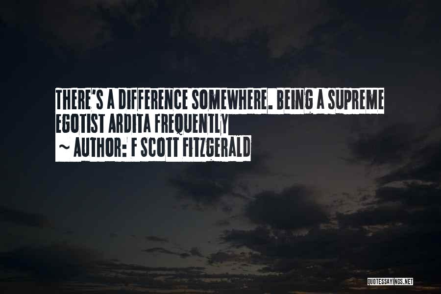 F Scott Fitzgerald Quotes: There's A Difference Somewhere. Being A Supreme Egotist Ardita Frequently