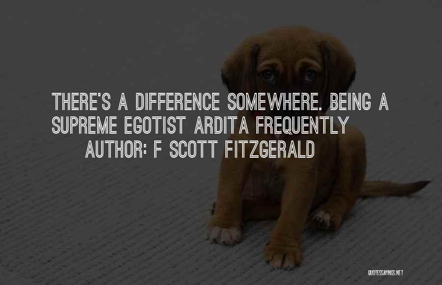 F Scott Fitzgerald Quotes: There's A Difference Somewhere. Being A Supreme Egotist Ardita Frequently