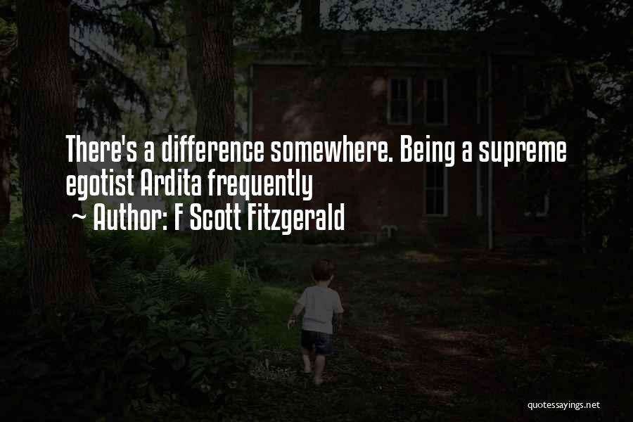 F Scott Fitzgerald Quotes: There's A Difference Somewhere. Being A Supreme Egotist Ardita Frequently