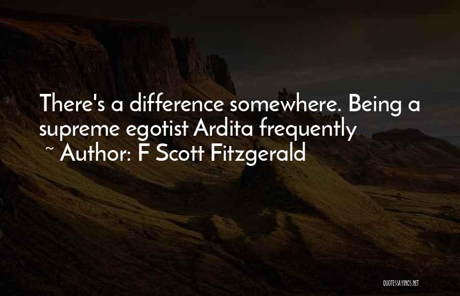 F Scott Fitzgerald Quotes: There's A Difference Somewhere. Being A Supreme Egotist Ardita Frequently