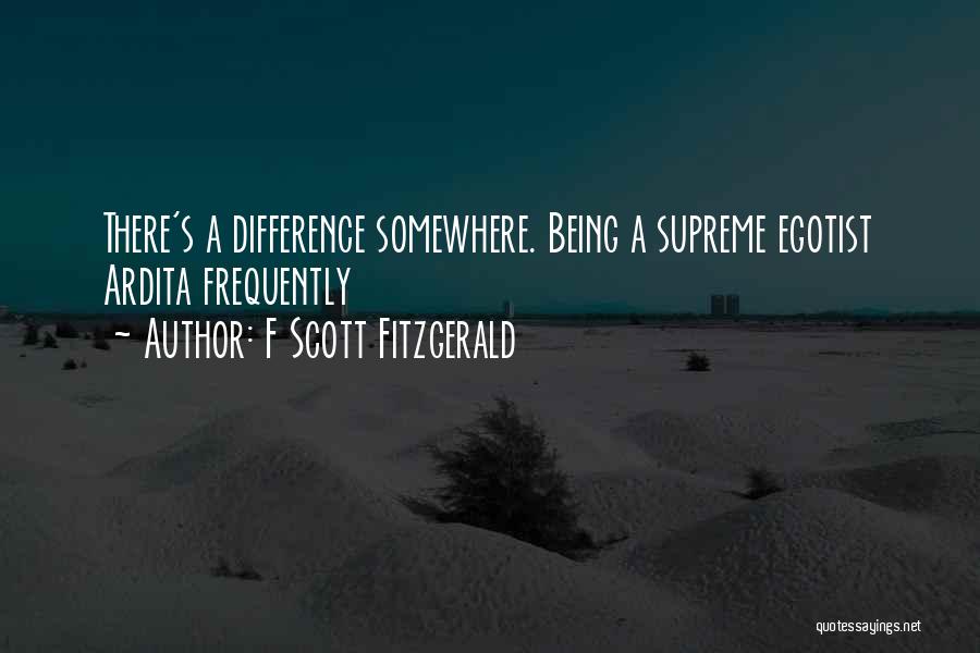 F Scott Fitzgerald Quotes: There's A Difference Somewhere. Being A Supreme Egotist Ardita Frequently