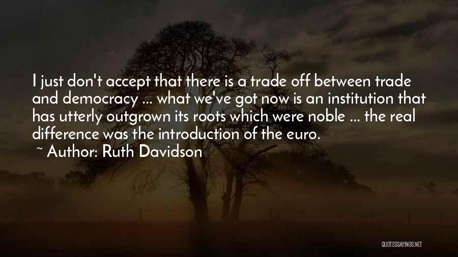 Ruth Davidson Quotes: I Just Don't Accept That There Is A Trade Off Between Trade And Democracy ... What We've Got Now Is