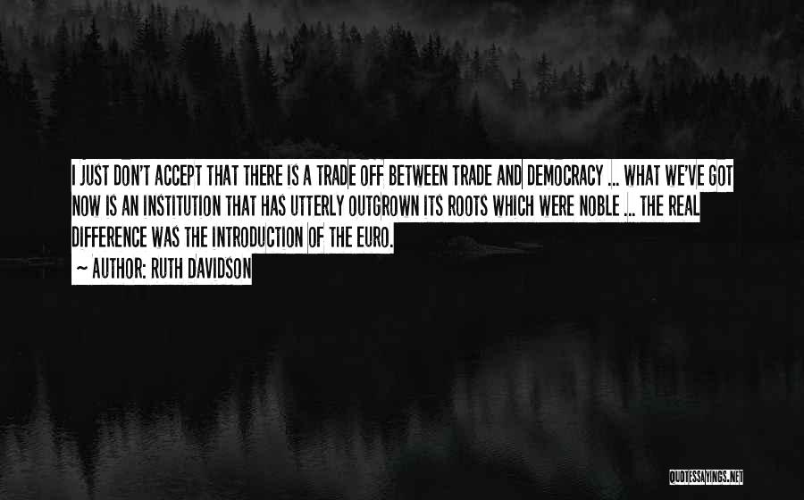 Ruth Davidson Quotes: I Just Don't Accept That There Is A Trade Off Between Trade And Democracy ... What We've Got Now Is