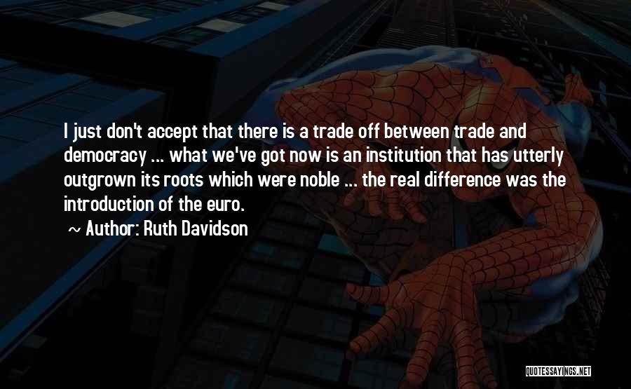 Ruth Davidson Quotes: I Just Don't Accept That There Is A Trade Off Between Trade And Democracy ... What We've Got Now Is