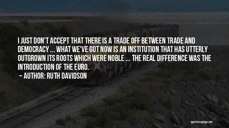 Ruth Davidson Quotes: I Just Don't Accept That There Is A Trade Off Between Trade And Democracy ... What We've Got Now Is