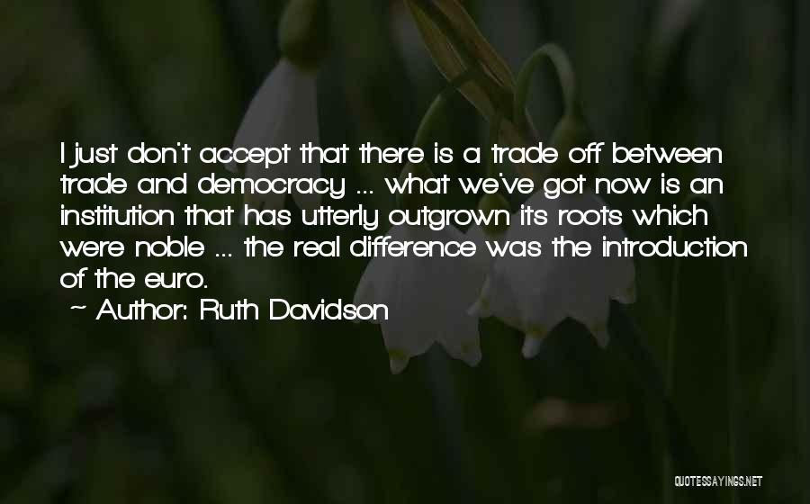 Ruth Davidson Quotes: I Just Don't Accept That There Is A Trade Off Between Trade And Democracy ... What We've Got Now Is