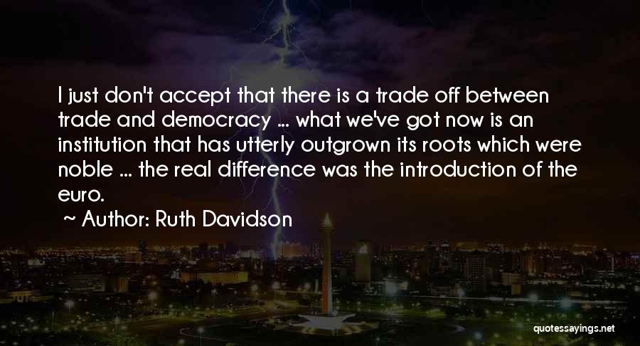 Ruth Davidson Quotes: I Just Don't Accept That There Is A Trade Off Between Trade And Democracy ... What We've Got Now Is