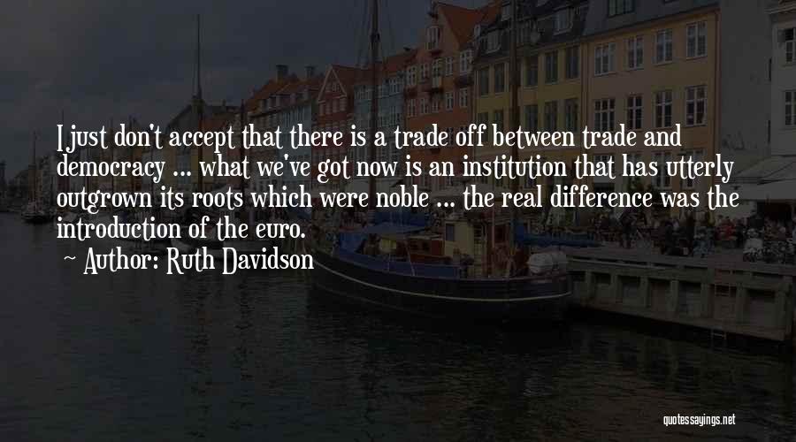 Ruth Davidson Quotes: I Just Don't Accept That There Is A Trade Off Between Trade And Democracy ... What We've Got Now Is