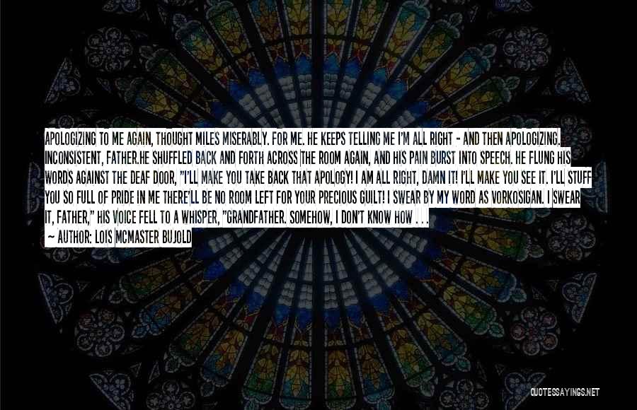 Lois McMaster Bujold Quotes: Apologizing To Me Again, Thought Miles Miserably. For Me. He Keeps Telling Me I'm All Right - And Then Apologizing.