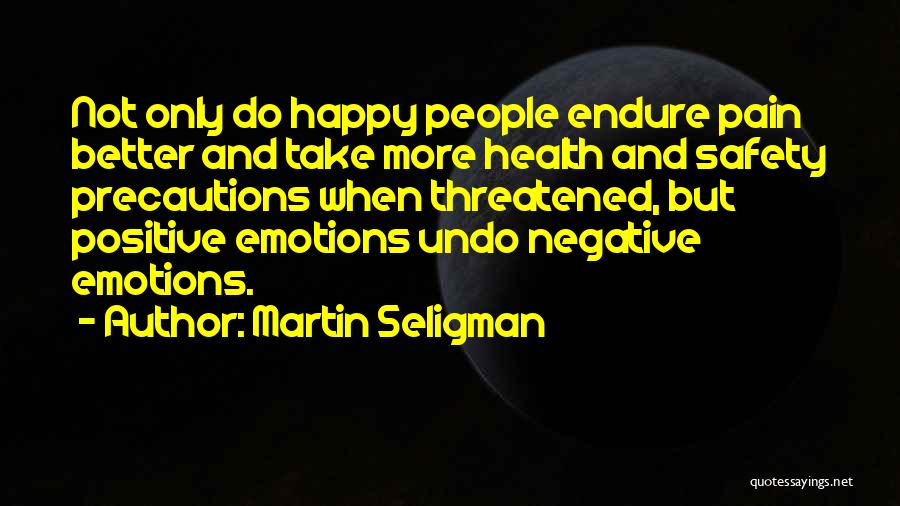 Martin Seligman Quotes: Not Only Do Happy People Endure Pain Better And Take More Health And Safety Precautions When Threatened, But Positive Emotions