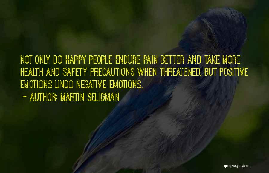 Martin Seligman Quotes: Not Only Do Happy People Endure Pain Better And Take More Health And Safety Precautions When Threatened, But Positive Emotions