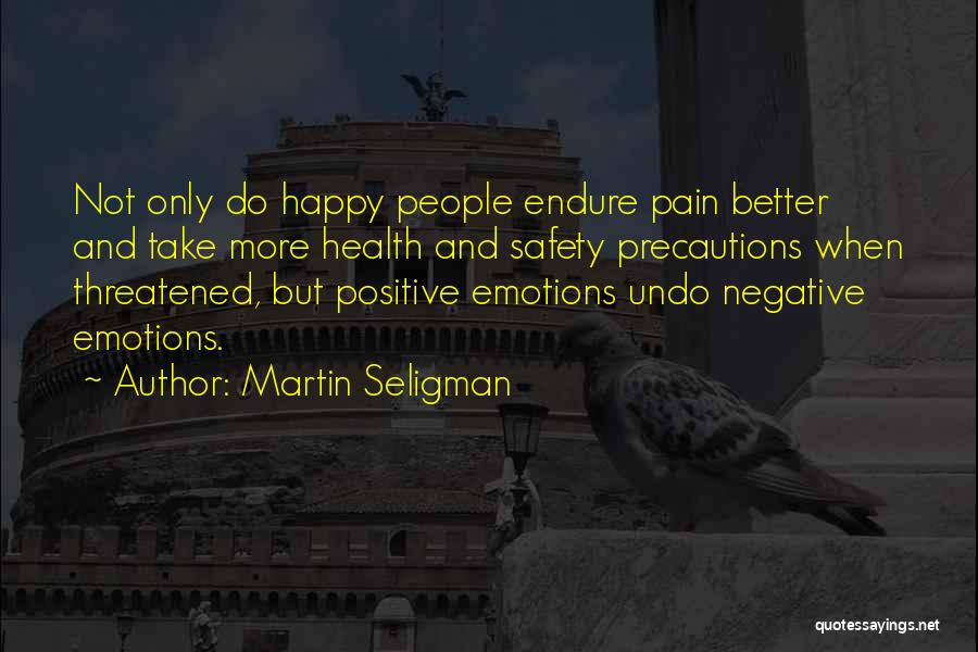 Martin Seligman Quotes: Not Only Do Happy People Endure Pain Better And Take More Health And Safety Precautions When Threatened, But Positive Emotions