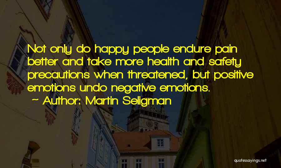 Martin Seligman Quotes: Not Only Do Happy People Endure Pain Better And Take More Health And Safety Precautions When Threatened, But Positive Emotions