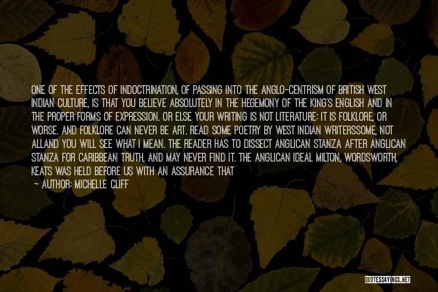 Michelle Cliff Quotes: One Of The Effects Of Indoctrination, Of Passing Into The Anglo-centrism Of British West Indian Culture, Is That You Believe