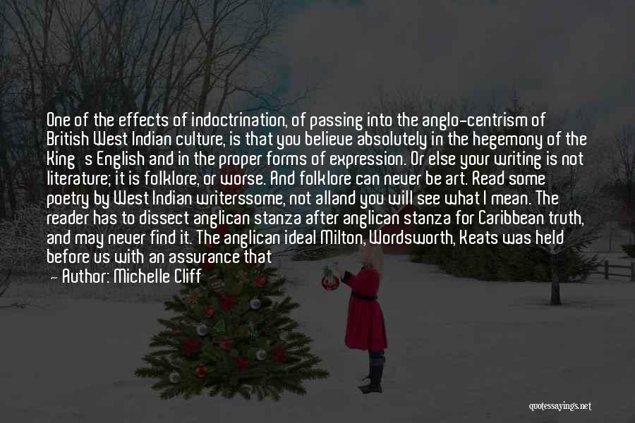 Michelle Cliff Quotes: One Of The Effects Of Indoctrination, Of Passing Into The Anglo-centrism Of British West Indian Culture, Is That You Believe