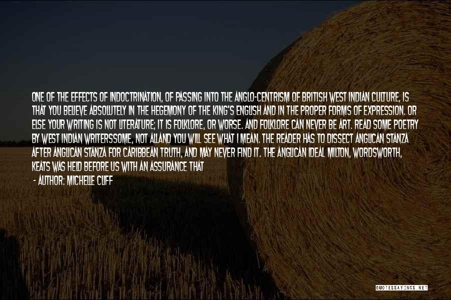Michelle Cliff Quotes: One Of The Effects Of Indoctrination, Of Passing Into The Anglo-centrism Of British West Indian Culture, Is That You Believe
