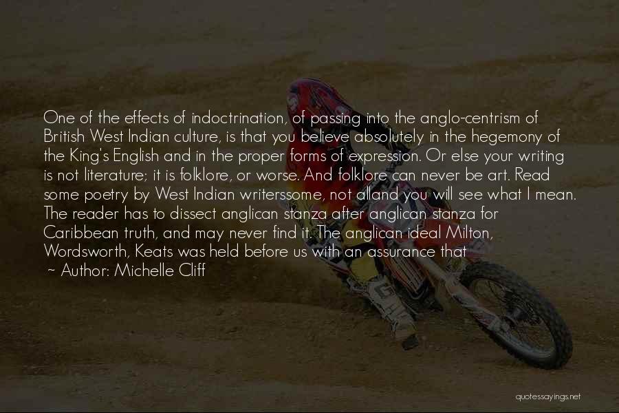 Michelle Cliff Quotes: One Of The Effects Of Indoctrination, Of Passing Into The Anglo-centrism Of British West Indian Culture, Is That You Believe