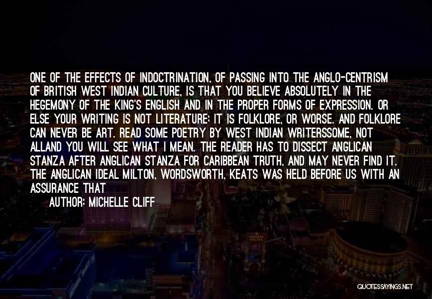 Michelle Cliff Quotes: One Of The Effects Of Indoctrination, Of Passing Into The Anglo-centrism Of British West Indian Culture, Is That You Believe