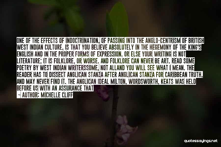 Michelle Cliff Quotes: One Of The Effects Of Indoctrination, Of Passing Into The Anglo-centrism Of British West Indian Culture, Is That You Believe