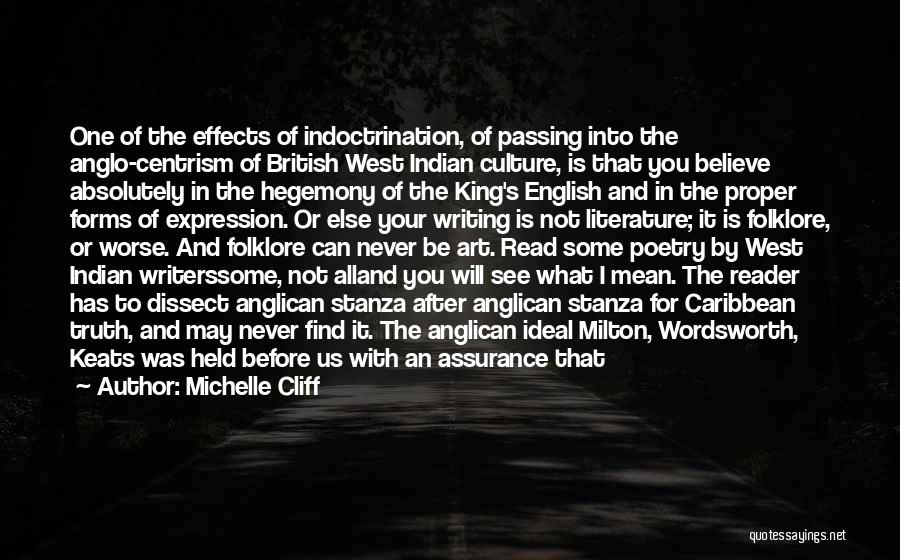 Michelle Cliff Quotes: One Of The Effects Of Indoctrination, Of Passing Into The Anglo-centrism Of British West Indian Culture, Is That You Believe