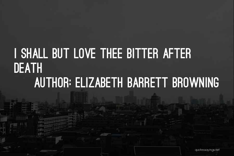 Elizabeth Barrett Browning Quotes: I Shall But Love Thee Bitter After Death