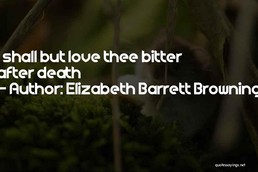 Elizabeth Barrett Browning Quotes: I Shall But Love Thee Bitter After Death