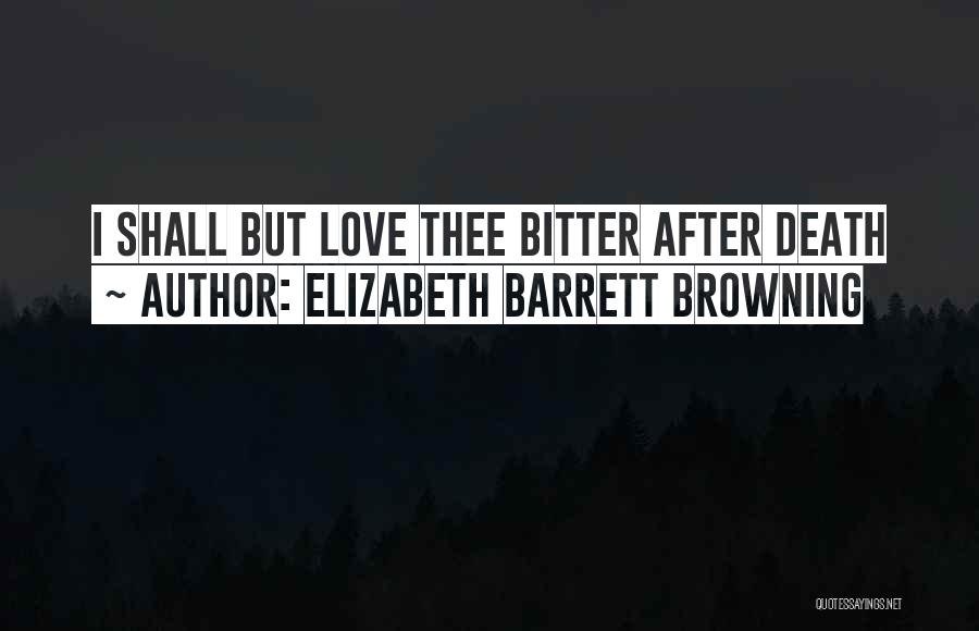 Elizabeth Barrett Browning Quotes: I Shall But Love Thee Bitter After Death