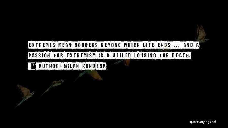 Milan Kundera Quotes: Extremes Mean Borders Beyond Which Life Ends ... And A Passion For Extremism Is A Veiled Longing For Death.