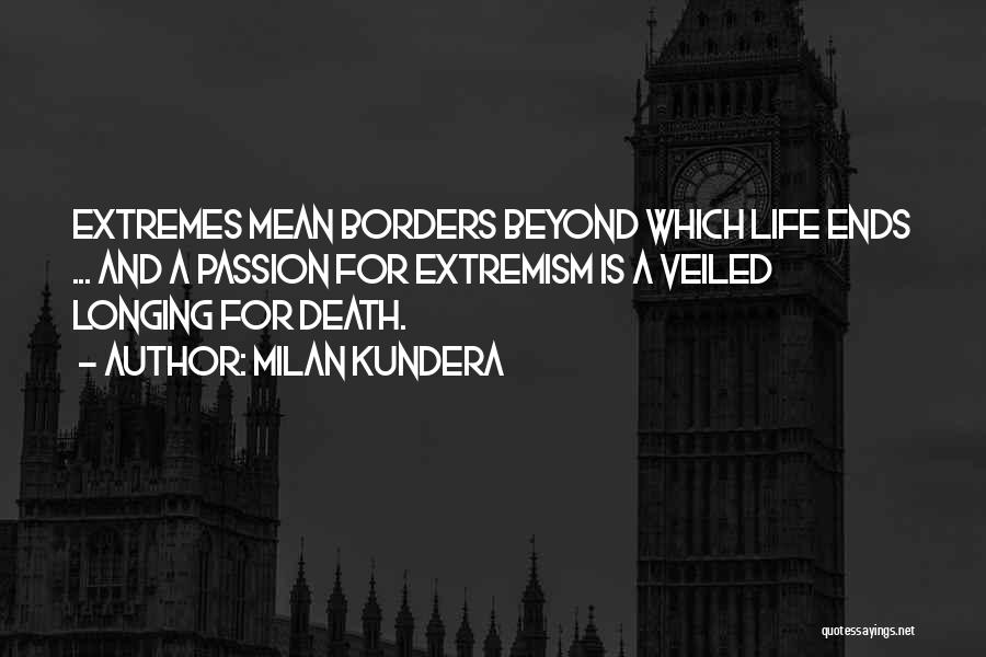 Milan Kundera Quotes: Extremes Mean Borders Beyond Which Life Ends ... And A Passion For Extremism Is A Veiled Longing For Death.