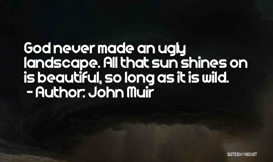 John Muir Quotes: God Never Made An Ugly Landscape. All That Sun Shines On Is Beautiful, So Long As It Is Wild.