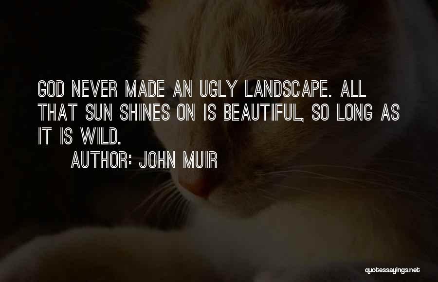 John Muir Quotes: God Never Made An Ugly Landscape. All That Sun Shines On Is Beautiful, So Long As It Is Wild.