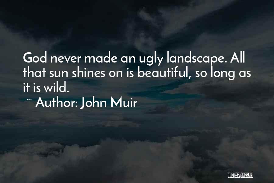 John Muir Quotes: God Never Made An Ugly Landscape. All That Sun Shines On Is Beautiful, So Long As It Is Wild.