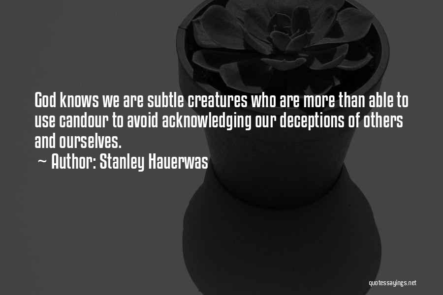 Stanley Hauerwas Quotes: God Knows We Are Subtle Creatures Who Are More Than Able To Use Candour To Avoid Acknowledging Our Deceptions Of