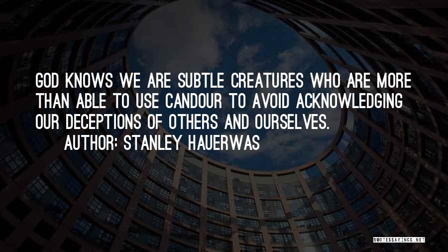 Stanley Hauerwas Quotes: God Knows We Are Subtle Creatures Who Are More Than Able To Use Candour To Avoid Acknowledging Our Deceptions Of