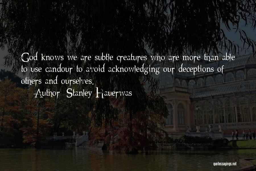 Stanley Hauerwas Quotes: God Knows We Are Subtle Creatures Who Are More Than Able To Use Candour To Avoid Acknowledging Our Deceptions Of