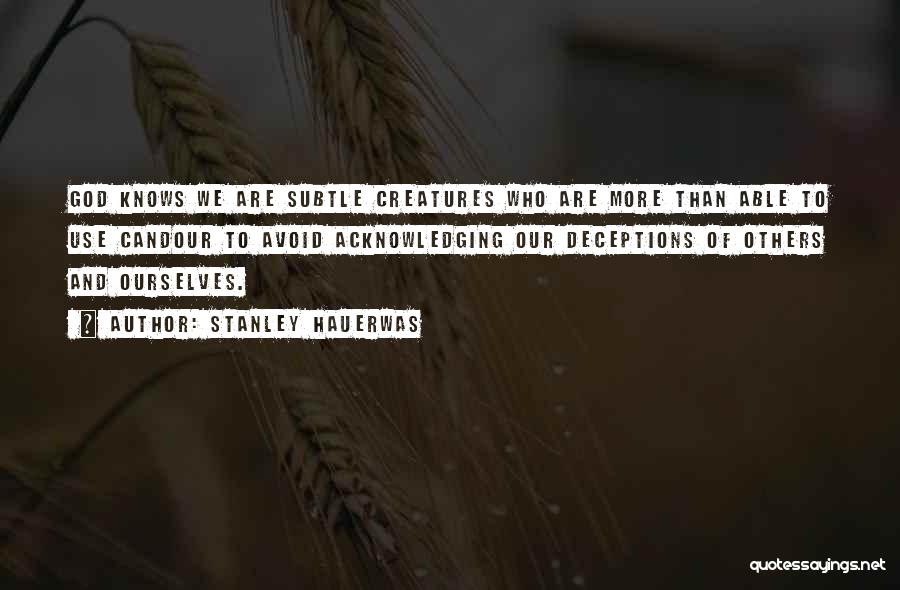 Stanley Hauerwas Quotes: God Knows We Are Subtle Creatures Who Are More Than Able To Use Candour To Avoid Acknowledging Our Deceptions Of