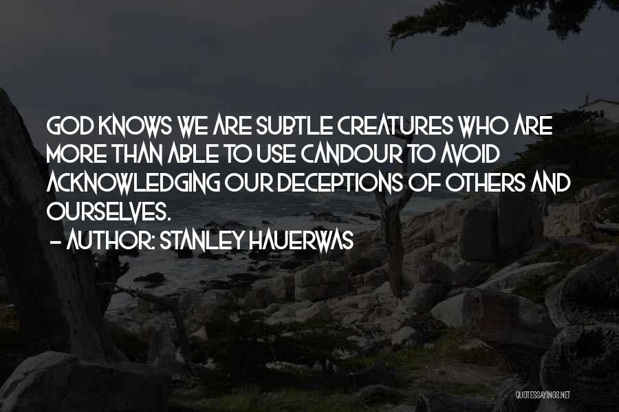 Stanley Hauerwas Quotes: God Knows We Are Subtle Creatures Who Are More Than Able To Use Candour To Avoid Acknowledging Our Deceptions Of