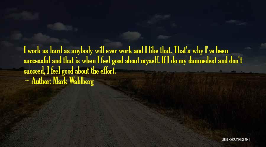 Mark Wahlberg Quotes: I Work As Hard As Anybody Will Ever Work And I Like That. That's Why I've Been Successful And That