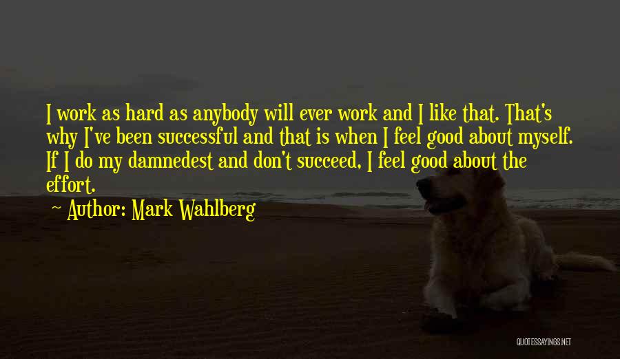 Mark Wahlberg Quotes: I Work As Hard As Anybody Will Ever Work And I Like That. That's Why I've Been Successful And That