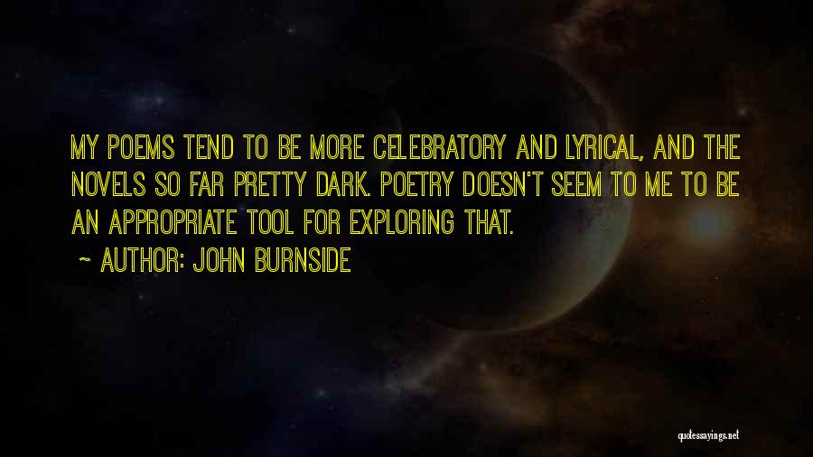 John Burnside Quotes: My Poems Tend To Be More Celebratory And Lyrical, And The Novels So Far Pretty Dark. Poetry Doesn't Seem To