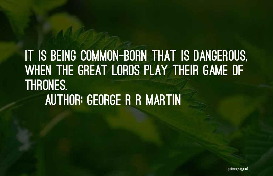 George R R Martin Quotes: It Is Being Common-born That Is Dangerous, When The Great Lords Play Their Game Of Thrones.