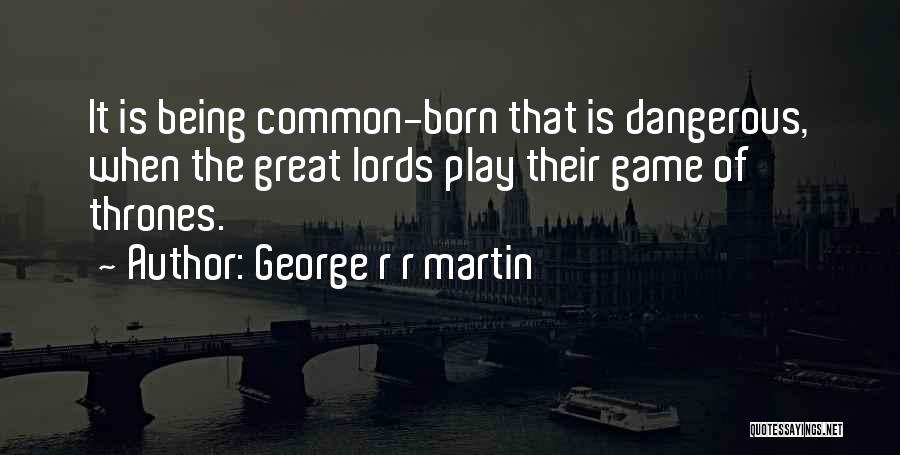 George R R Martin Quotes: It Is Being Common-born That Is Dangerous, When The Great Lords Play Their Game Of Thrones.